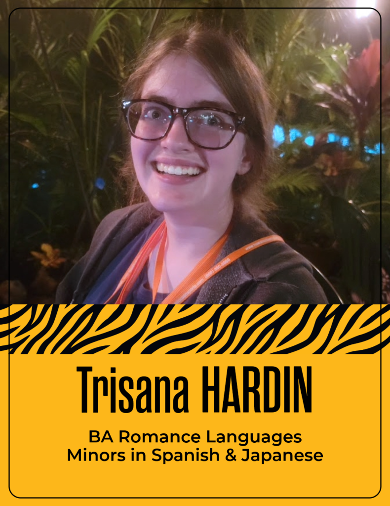 Trisana Hardin
BA Romance Languages
Minors in Spanish & Japanese